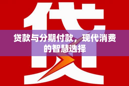 志丹贷款与分期付款，现代消费的智慧选择