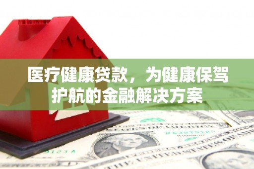 志丹医疗健康贷款，为健康保驾护航的金融解决方案