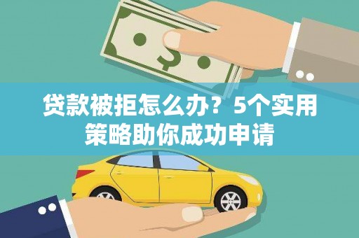 志丹贷款被拒怎么办？5个实用策略助你成功申请
