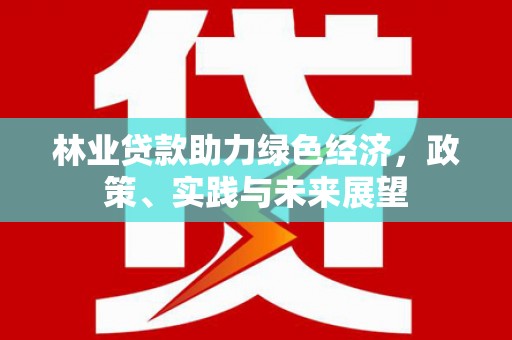 志丹林业贷款助力绿色经济，政策、实践与未来展望