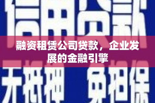 志丹融资租赁公司贷款，企业发展的金融引擎