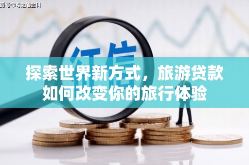 志丹探索世界新方式，旅游贷款如何改变你的旅行体验