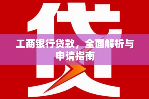 志丹工商银行贷款，全面解析与申请指南