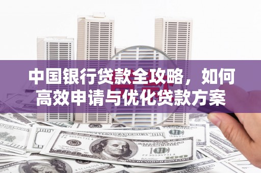志丹中国银行贷款全攻略，如何高效申请与优化贷款方案
