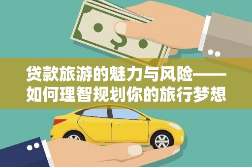 志丹贷款旅游的魅力与风险——如何理智规划你的旅行梦想