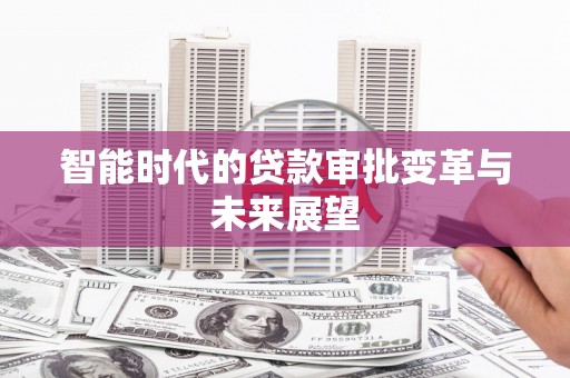 志丹智能时代的贷款审批变革与未来展望