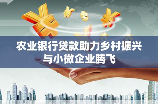 志丹农业银行贷款助力乡村振兴与小微企业腾飞