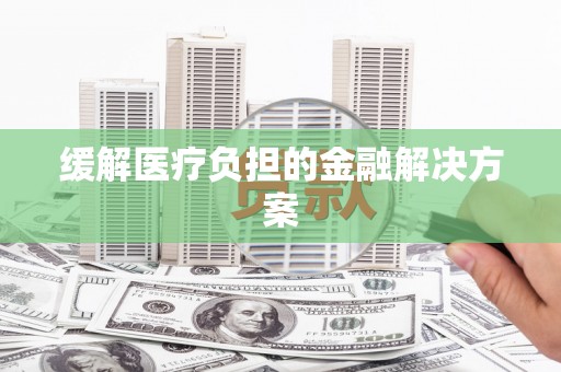 志丹缓解医疗负担的金融解决方案