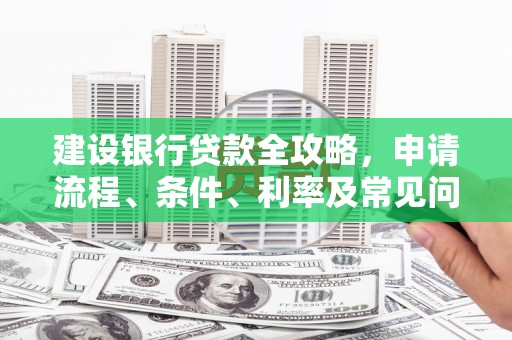 志丹建设银行贷款全攻略，申请流程、条件、利率及常见问题解答