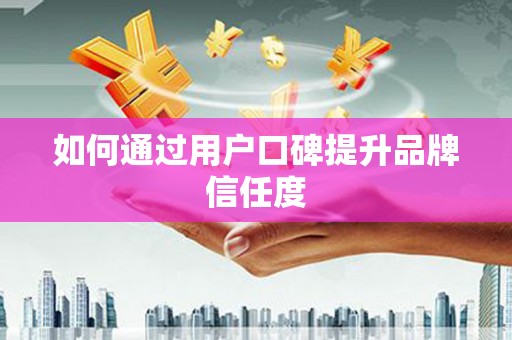 志丹如何通过用户口碑提升品牌信任度