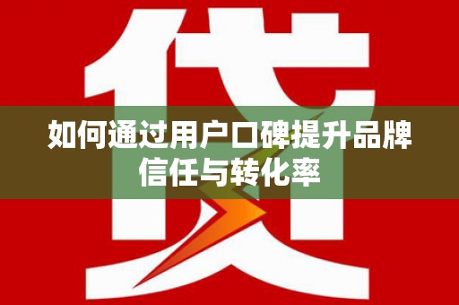 志丹如何通过用户口碑提升品牌信任与转化率