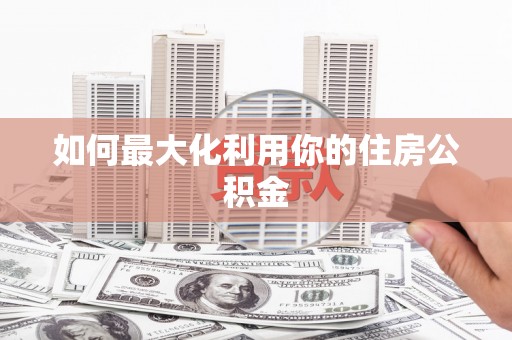 志丹如何最大化利用你的住房公积金