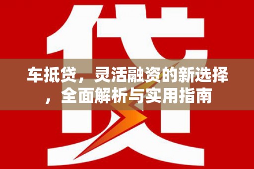 志丹车抵贷，灵活融资的新选择，全面解析与实用指南