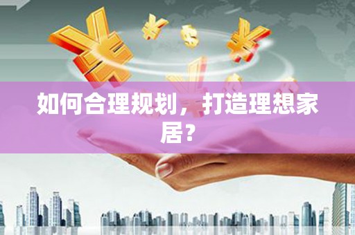 志丹如何合理规划，打造理想家居？