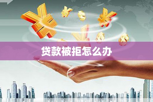 志丹贷款被拒怎么办