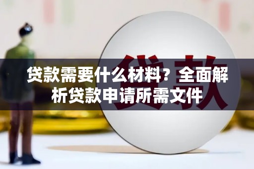 志丹贷款需要什么材料?全面解析贷款申请所需文件 志丹贷款需要什么材料?全面解析贷款申请所需文件