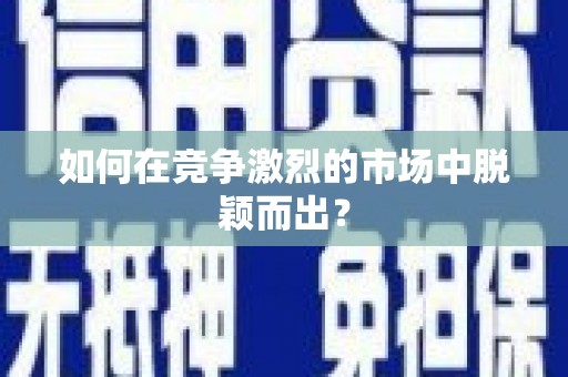 志丹如何在竞争激烈的市场中脱颖而出？